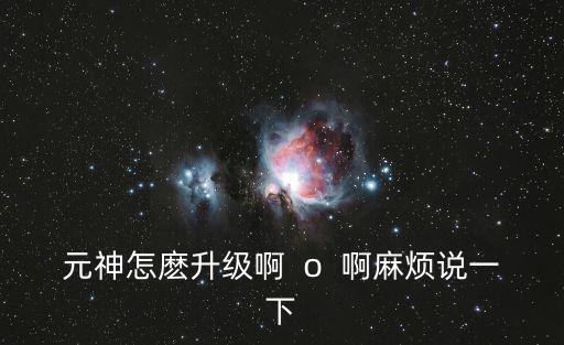 元神怎麽升级啊 o 啊麻烦说一下