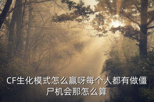 CF生化模式怎么赢呀每个人都有做僵尸机会那怎么算