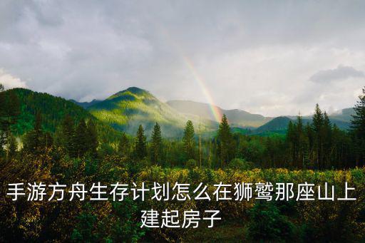 手游方舟生存计划怎么在狮鹫那座山上建起房子