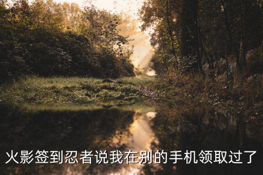 火影签到忍者说我在别的手机领取过了