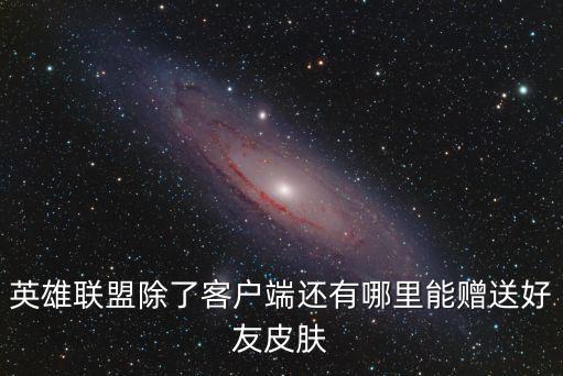 英雄联盟除了客户端还有哪里能赠送好友皮肤