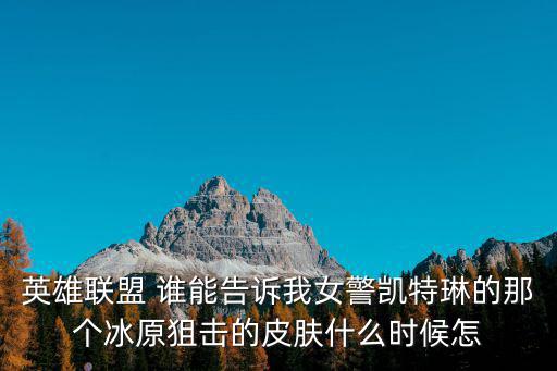 手游凯特琳电玩皮肤怎么获得，英雄联盟 谁能告诉我女警凯特琳的那个冰原狙击的皮肤什么时候怎