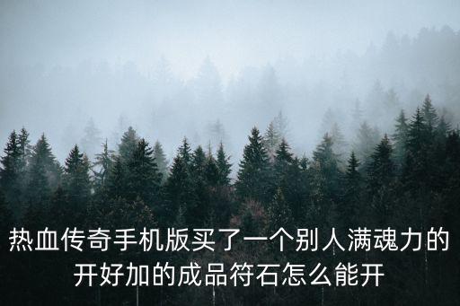 热血传奇手机版买了一个别人满魂力的开好加的成品符石怎么能开