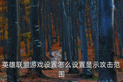 英雄联盟手游怎么展示战区，英雄联盟游戏设置怎么设置显示攻击范围