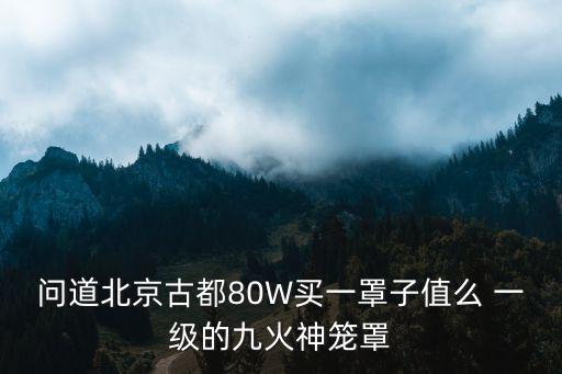 问道北京古都80W买一罩子值么 一级的九火神笼罩