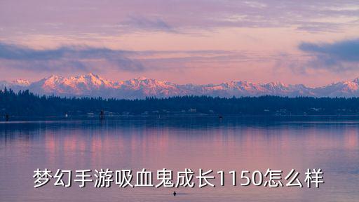 手游吸血鬼宝宝怎么样，梦幻手游吸血鬼成长1150怎么样