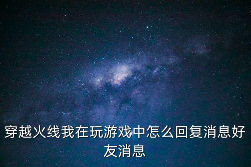 cf手游怎么回复正在游戏里，穿越火线我在玩游戏中怎么回复消息好友消息