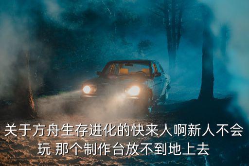 关于方舟生存进化的快来人啊新人不会玩 那个制作台放不到地上去