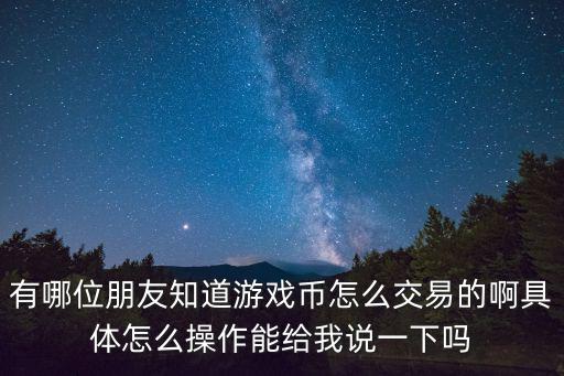 有哪位朋友知道游戏币怎么交易的啊具体怎么操作能给我说一下吗