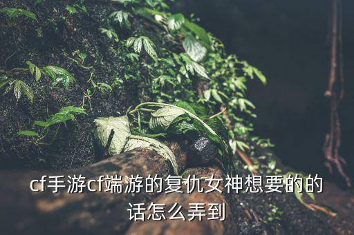 cf手游cf端游的复仇女神想要的的话怎么弄到