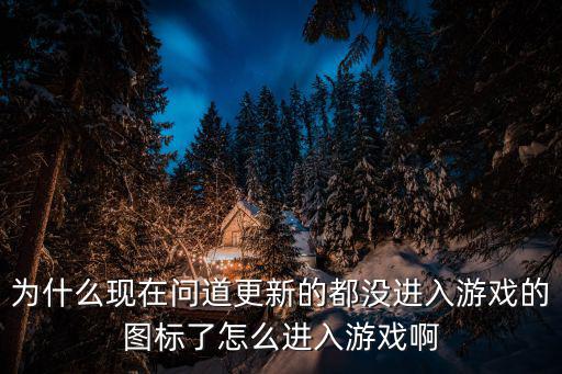 为什么现在问道更新的都没进入游戏的图标了怎么进入游戏啊