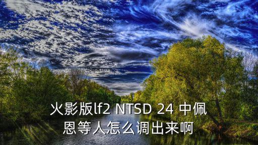 火影手游佩恩视角怎么设置，火影版lf2 NTSD 24 中佩恩等人怎么调出来啊