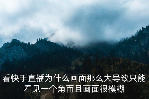 看快手直播为什么画面那么大导致只能看见一个角而且画面很模糊