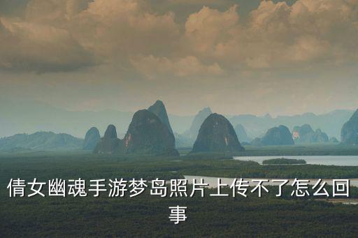 倩女幽魂手游梦岛图片怎么放大，倩女幽魂手游梦岛照片上传不了怎么回事