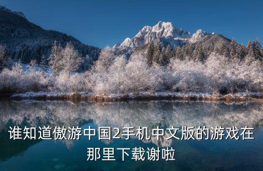 谁知道傲游中国2手机中文版的游戏在那里下载谢啦