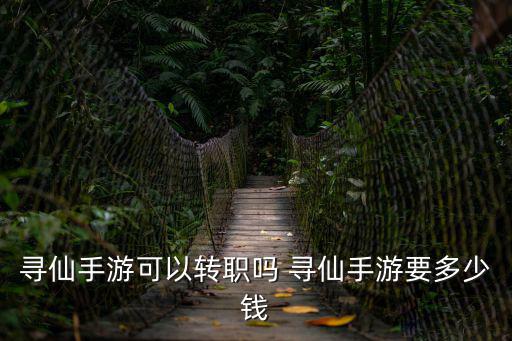 寻仙手游可以转职吗 寻仙手游要多少钱