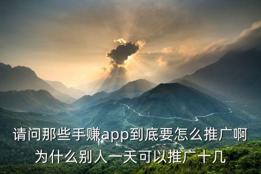 请问那些手赚app到底要怎么推广啊为什么别人一天可以推广十几