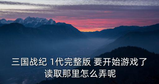 三国战纪 1代完整版 要开始游戏了 读取那里怎么弄呢