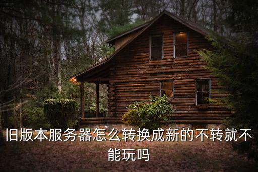 旧版本服务器怎么转换成新的不转就不能玩吗