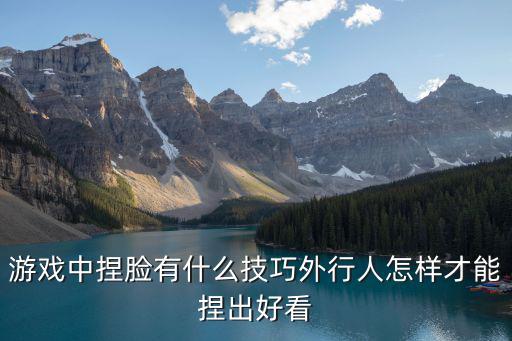 游戏中捏脸有什么技巧外行人怎样才能捏出好看
