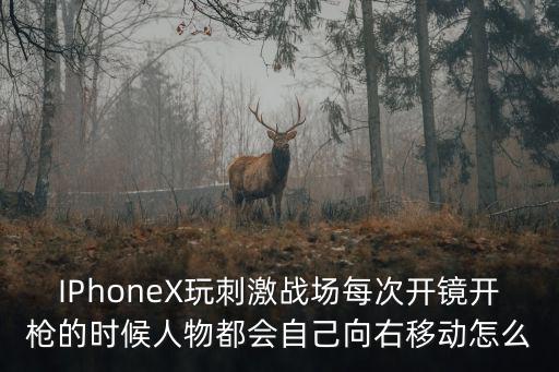 IPhoneX玩刺激战场每次开镜开枪的时候人物都会自己向右移动怎么