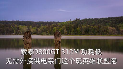 索泰9800GT 512M 功耗低无需外接供电亲们这个玩英雄联盟跑