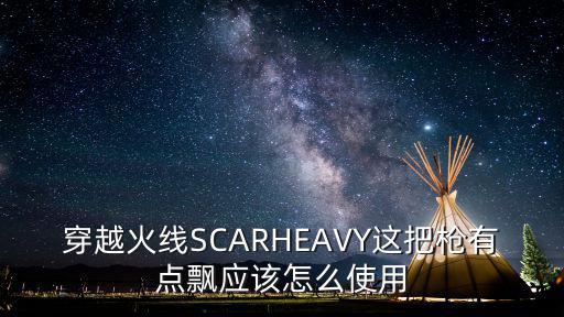 穿越火线SCARHEAVY这把枪有点飘应该怎么使用