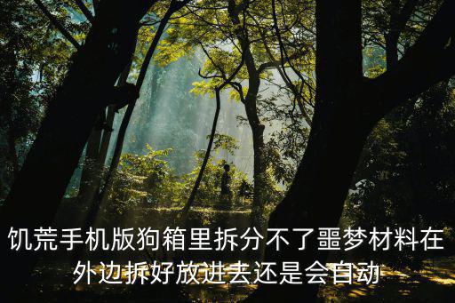 饥荒手游狗箱怎么放物品，饥荒手机版狗箱里拆分不了噩梦材料在外边拆好放进去还是会自动