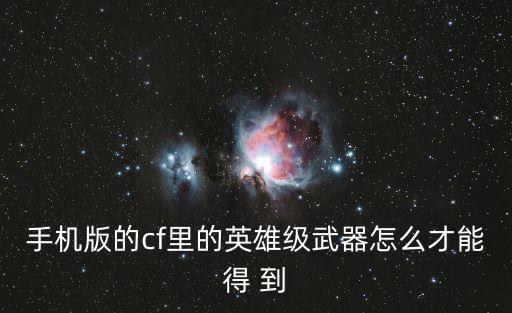 cf手游源武器怎么快速获得，手机版的cf里的英雄级武器怎么才能得 到