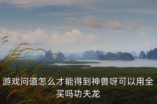 游戏问道怎么才能得到神兽呀可以用全买吗功夫龙