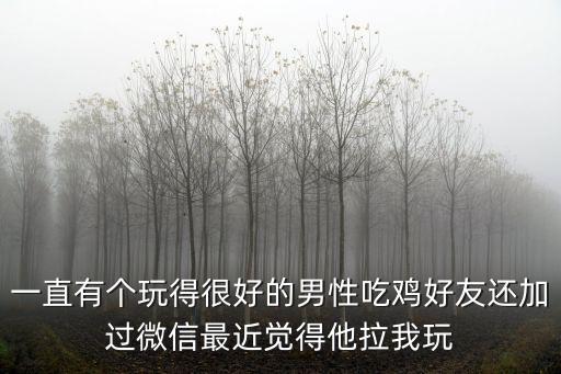 一直有个玩得很好的男性吃鸡好友还加过微信最近觉得他拉我玩