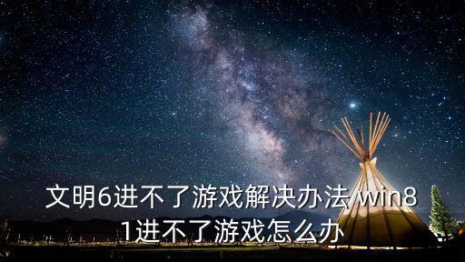 文明6进不了游戏解决办法 win81进不了游戏怎么办