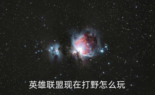 英雄联盟现在打野怎么玩