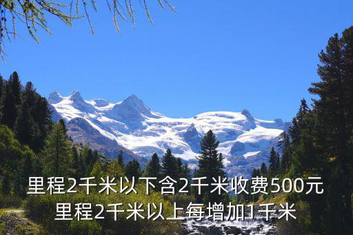 里程2千米以下含2千米收费500元里程2千米以上每增加1千米