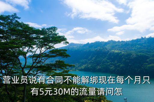 营业员说有合同不能解绑现在每个月只有5元30M的流量请问怎