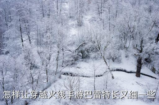 怎样让穿越火线手游巴雷特长又细一些