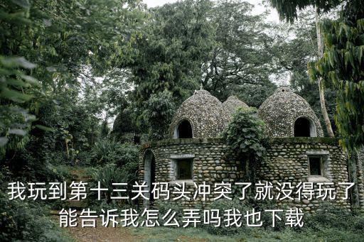 我玩到第十三关码头冲突了就没得玩了能告诉我怎么弄吗我也下载