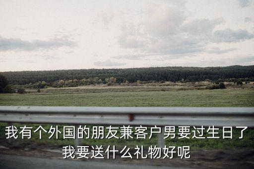 我有个外国的朋友兼客户男要过生日了我要送什么礼物好呢