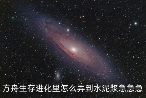方舟手游里边的水泥怎么搞，方舟生存进化里怎么弄到水泥浆急急急