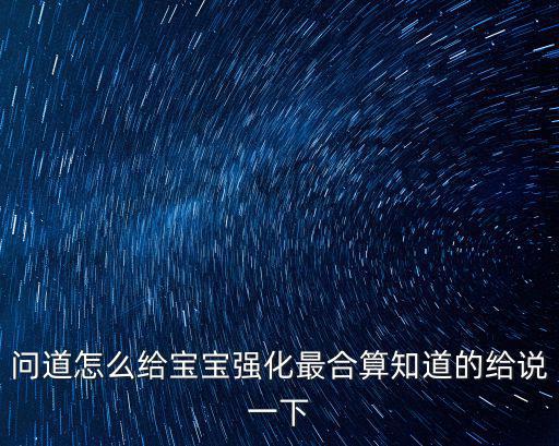 问道怎么给宝宝强化最合算知道的给说一下