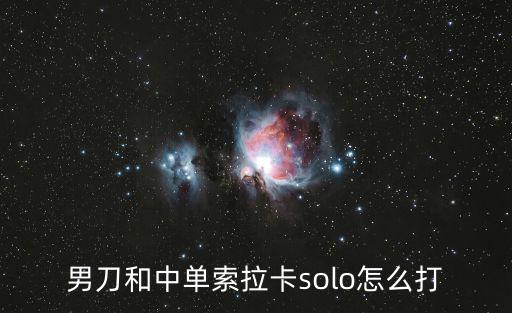 手游索拉卡怎么秒人，男刀和中单索拉卡solo怎么打