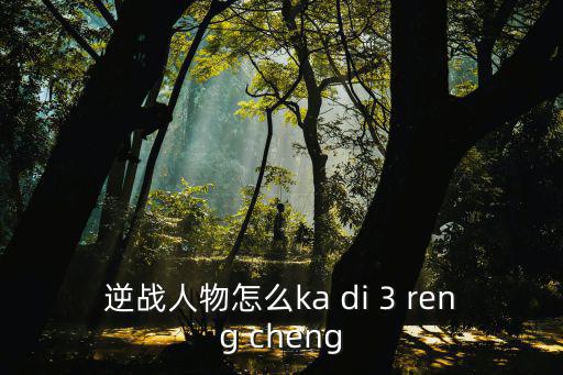 逆战手游怎么卡人物，逆战人物怎么ka di 3 reng cheng