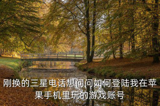 刚换的三星电话想问问如何登陆我在苹果手机里玩的游戏账号