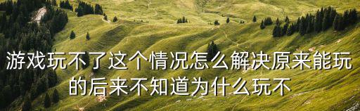 游戏玩不了这个情况怎么解决原来能玩的后来不知道为什么玩不