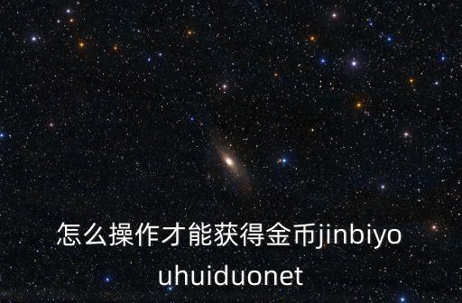 怎么操作才能获得金币jinbiyouhuiduonet