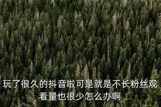 玩了很久的抖音啦可是就是不长粉丝观看量也很少怎么办啊