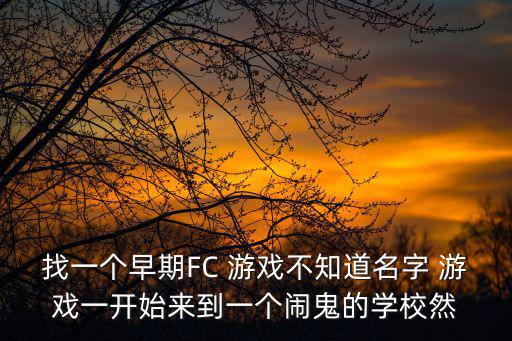 找一个早期FC 游戏不知道名字 游戏一开始来到一个闹鬼的学校然