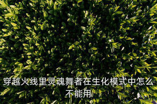 cf手游角色怎么关灵魂舞者，穿越火线里灵魂舞者在生化模式中怎么不能用