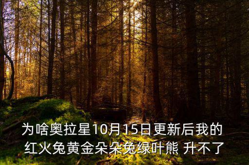 为啥奥拉星10月15日更新后我的 红火兔黄金朵朵兔绿叶熊 升不了