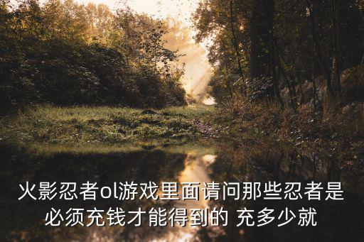 火影忍者ol游戏里面请问那些忍者是必须充钱才能得到的 充多少就